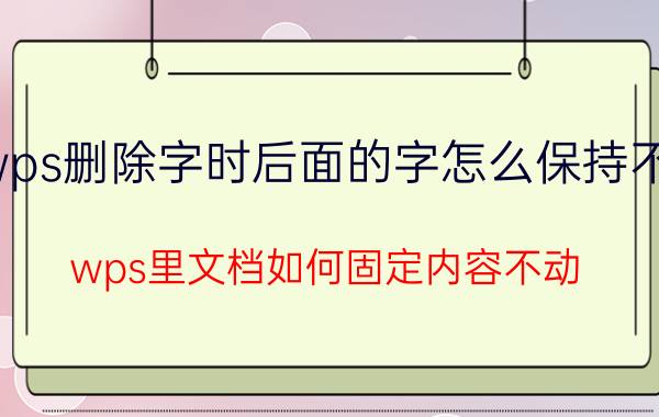 wps删除字时后面的字怎么保持不动 wps里文档如何固定内容不动？